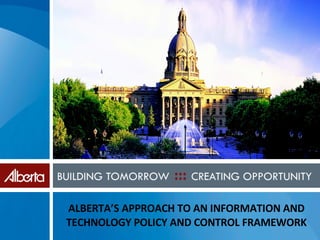 ALBERTA’S APPROACH TO AN INFORMATION AND TECHNOLOGY POLICY AND CONTROL FRAMEWORK 