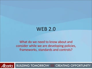 WEB 2.0 What do we need to know about and consider while we are developing policies, frameworks, standards and controls? 