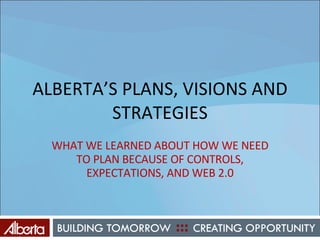 ALBERTA’S PLANS, VISIONS AND STRATEGIES WHAT WE LEARNED ABOUT HOW WE NEED TO PLAN BECAUSE OF CONTROLS, EXPECTATIONS, AND WEB 2.0 