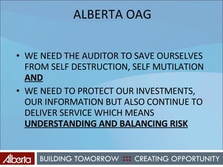ALBERTA OAG WE NEED THE AUDITOR TO SAVE OURSELVES FROM SELF DESTRUCTION, SELF MUTILATION  AND WE NEED TO PROTECT OUR INVESTMENTS, OUR INFORMATION BUT ALSO CONTINUE TO DELIVER SERVICE WHICH MEANS  UNDERSTANDING AND BALANCING RISK 