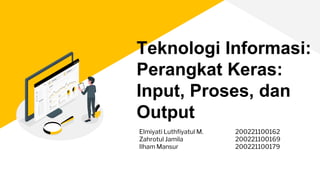Teknologi Informasi:
Perangkat Keras:
Input, Proses, dan
Output
Elmiyati Luthfiyatul M. 200221100162
Zahrotul Jamila 200221100169
Ilham Mansur 200221100179
 