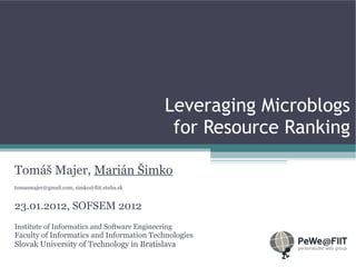 Leveraging Microblogs
                                               for Resource Ranking

Tomáš Majer, Marián Šimko
tomasmajer@gmail.com, simko@fiit.stuba.sk


23.01.2012, SOFSEM 2012
Institute of Informatics and Software Engineering
Faculty of Informatics and Information Technologies
Slovak University of Technology in Bratislava
 