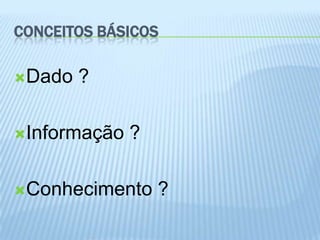 CONCEITOS BÁSICOS

Dado   ?

Informação   ?

Conhecimento     ?
 