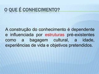 O QUE É CONHECIMENTO?


A construção do conhecimento é dependente
e influenciada por estruturas pré-existentes
como a bagagem cultural, a idade,
experiências de vida e objetivos pretendidos.
 