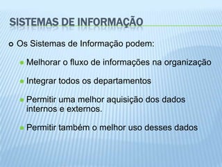 SISTEMAS DE INFORMAÇÃO
   Os Sistemas de Informação podem:

       Melhorar o fluxo de informações na organização

       Integrar todos os departamentos

       Permitir uma melhor aquisição dos dados
        internos e externos.

       Permitir também o melhor uso desses dados
 