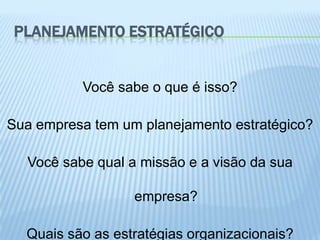 PLANEJAMENTO ESTRATÉGICO


          Você sabe o que é isso?

Sua empresa tem um planejamento estratégico?

  Você sabe qual a missão e a visão da sua

                  empresa?

  Quais são as estratégias organizacionais?
 