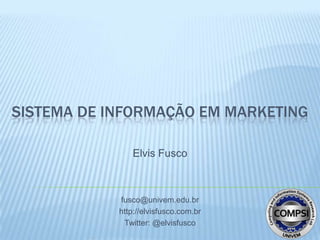 SISTEMA DE INFORMAÇÃO EM MARKETING

                Elvis Fusco



            fusco@univem.edu.br
            http://elvisfusco.com.br
             Twitter: @elvisfusco
 