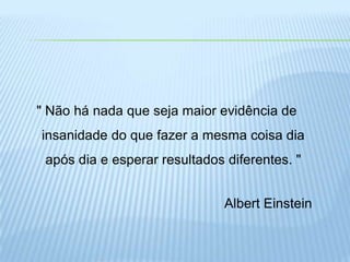 " Não há nada que seja maior evidência de
insanidade do que fazer a mesma coisa dia
 após dia e esperar resultados diferentes. "


                               Albert Einstein
 