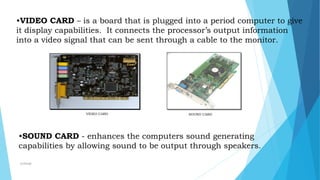 •VIDEO CARD – is a board that is plugged into a period computer to give
it display capabilities. It connects the processor’s output information
into a video signal that can be sent through a cable to the monitor.
VIDEO CARD SOUND CARD
•SOUND CARD - enhances the computers sound generating
capabilities by allowing sound to be output through speakers.
mcbangi
 