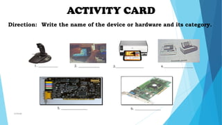 ACTIVITY CARD
1. ____________ 2. _____________ 3._________________ 4.__________________
5. ________________ 6. ________________
Direction: Write the name of the device or hardware and its category.
mcbangi
 