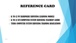 mcbangi
K TO 12 PC HARDWARE SERVICING LEARNING MODULE
K TO 12 ICT-COMPUTER SYSTEM SERVICING TEACHER'S GUIDE
TESDA COMPUTER SYSTEM SERVICING TRAINING REGULATIONS
REFERENCE CARD
 