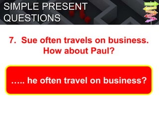 SIMPLE PRESENT
QUESTIONS
7. Sue often travels on business.
How about Paul?
….. he often travel on business?
 