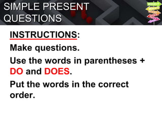 SIMPLE PRESENT
QUESTIONS
INSTRUCTIONS:
Make questions.
Use the words in parentheses +
DO and DOES.
Put the words in the correct
order.
 