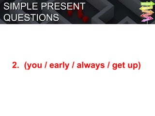 SIMPLE PRESENT
QUESTIONS
2. (you / early / always / get up)
 
