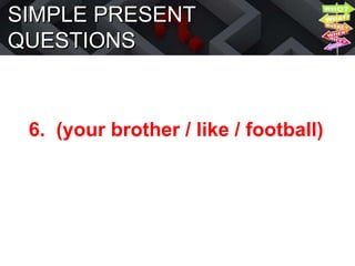 SIMPLE PRESENT
QUESTIONS
6. (your brother / like / football)
 
