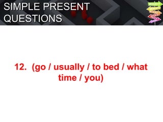 SIMPLE PRESENT
QUESTIONS
12. (go / usually / to bed / what
time / you)
 