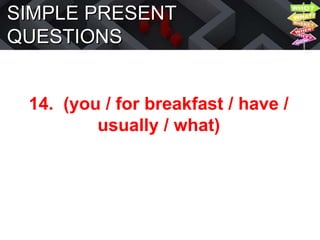 SIMPLE PRESENT
QUESTIONS
14. (you / for breakfast / have /
usually / what)
 