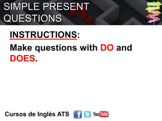 SIMPLE PRESENT
QUESTIONS
INSTRUCTIONS:
Make questions with DO and
DOES.
Cursos de Inglés ATS
 