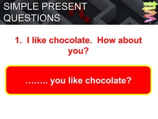 SIMPLE PRESENT
QUESTIONS
1. I like chocolate. How about
you?
…….. you like chocolate?
 