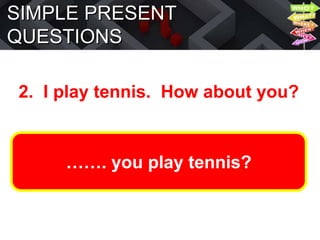 SIMPLE PRESENT
QUESTIONS
2. I play tennis. How about you?
……. you play tennis?
 