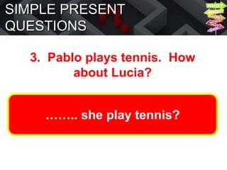SIMPLE PRESENT
QUESTIONS
3. Pablo plays tennis. How
about Lucia?
…….. she play tennis?
 