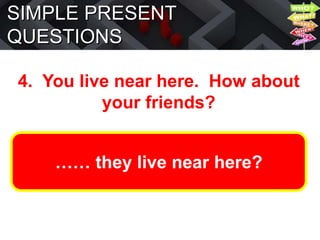 SIMPLE PRESENT
QUESTIONS
4. You live near here. How about
your friends?
…… they live near here?
 