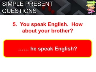 SIMPLE PRESENT
QUESTIONS
5. You speak English. How
about your brother?
…… he speak English?
 