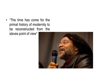 • “The time has come for the 
primal history of modernity to 
be reconstructed from the 
slaves point of view” 
 