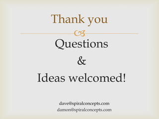 Thank you
       
   Questions
       &
Ideas welcomed!
    dave@spiralconcepts.com
   damon@spiralconcepts.com
 