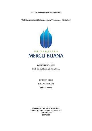 SISTEM INFORMASI MANAJEMEN
(Telekomunikasi,Internet,dan Teknologi Nirkabel)
DOSEN PENGAMPU
Prof. Dr. Ir. Hapzi Ali, MM, CMA
DISUSUN OLEH
LISA ANDRIYANI
(43216110069)
UNIVERSITAS MERCU BUANA
FAKULTAS EKONOMI DAN BISNIS
AKUNTANSI
2017/2018
 