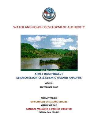 WATER AND POWER DEVELOPMENT AUTHROITY
SIMLY DAM PROJECT
SEISMOTECTONICS & SEISMIC HAZARD ANALYSIS
Volume-I
SEPTEMBER 2015
SUBMITTED BY
DIRECTORATE OF SEISMIC STUDIES
OFFICE OF THE
GENERAL MANAGER & PROJECT DIRECTOR
TARBELA DAM PROJECT
 