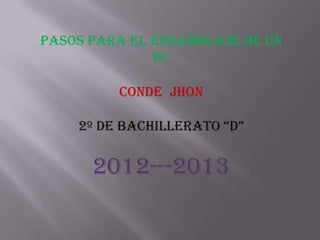 PASOS PARA EL ENSAMBLAJE DE UN
              PC

         CONDE JHON

    2º DE BACHILLERATO “D”


      2012---2013
 