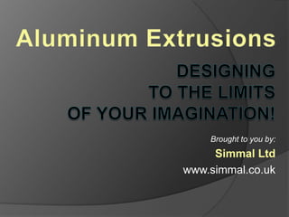 Aluminum Extrusions designing to the limits of your imagination! Brought to you by: Simmal Ltd www.simmal.co.uk 