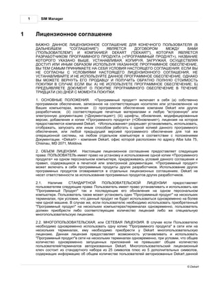 1        SIM Manager



1            ицензионное согл шение
                 :                                                                                       (
                            "                ")
        ("                  ")                    DEKART    ("DEKART"),
                                                      (<                           >),
                                     .                ,           ,            ,
                                                                                                             ,
                                                                                         .
                                                                                                 ,
                                                                                             .

                                         :   )                                                       ;       )

                     (30)                          .

        1.                           . < рогр ммный продукт> включ ет в себя (a) собственно
        прогр ммное обеспечение, з пис нное н соответствующих носителях или уст новленное н
           ших компьютер х, включ я (i) прогр ммное обеспечение комп нии Dekart или других
        р зр ботчиков; (ii) соответствующие печ тные м тери л ми и любую "встроенную" или
        электронную документ цию (< окумент ция>); (iii) шрифты, обновления, модифициров нные
        версии, доб вления и копии < рогр ммного продукт > (< бновления>), лицензия н которое
        предост вляется комп нией Dekart. < спользов ние> р зреш ет уст н влив ть, использов ть,
        отобр ж ть, з пуск ть или иным способом р бот ть с одной копией д нного прогр ммного
        обеспечения, или любой предыдущей версией прогр ммного обеспечения для той же
        опер ционной системы, н любом отдельном компьютере в соответствии с положениями
         окумент ции. <Dekart> - комп ния Dekart, офис которой р сположен по дресу Alba Iulia 75,
        Chisinau, MD 2071, Moldova.

        2.                     .     стоящее лицензионное согл шение предост вляет следующие
        пр в :                  имеет пр во н уст новку и использов ние одной копии < рогр ммного
        продукт > н одном персон льном компьютере, придержив ясь условий д нного согл шения и
        пр вил, содерж щихся в печ тной или электронной документ ции. < рогр ммный продукт>
        может включ ть в себя прогр ммные продукты других р зр ботчиков. спользов ние других
        прогр ммных продуктов огов рив ется в отдельных лицензионных согл шениях. Dekart не
        несет ответственности з использов ние прогр ммных продуктов других р зр ботчиков.

        2.1.     личие                                                              предост вляет
        пользов телям следующие пр в : ользов тель имеет пр во уст н влив ть и использов ть к к
        " рогр ммный     родукт" т к и последующие его обновления н одном персон льном
        компьютере. ользов тель т кже может уст новить один " рогр ммный продукт" н нескольких
        термин л х, при условии, что д нный продукт не будет использов ться одновременно н более
        чем одной м шине. случ е же, если пользов телю необходимо использов ть приобретенный
        " рогр ммный продукт" н нескольких компьютер х/термин л х одновременно, пользов тель
        должен приобрести либо соответствующее количество лицензий либо же специ льную
        многопользов тельскую лицензию.

        2.2.                            , или                      .   случ е если ользов телю
        необходимо одновременно использов ть одну копию " рогр ммного продукт " в сети или н
        нескольких термин л х, ему необходимо приобрести у Dekart многопользов тельскую
        лицензию.    нн я лицензия предост вляет возможность уст н влив ть и использов ть
        " рогр ммный продукт"в сети н нескольких термин л х одновременно, при условии, что общее
        количество одновременно з пущенных приложений не превыш ет общее количество
        пользов телей/термин лов вторизов нных Dekart.       ногопользов тельский лицензионный
        ключ состоит из ст нд ртного н бор из 25 символов плюс из 5 дополнительных символов,
        содерж щих информ цию об общем количестве пользов телей вторизов нных Dekart д нной


                                                                                                 © Dekart
 