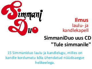 Ilmus
                                    laulu- ja
                                kandlekapell
                     SimmaniDuo uus CD
                        "Tule simmanile"
 15 Simmaniduo laulu ja kandlelugu, milles on
kandle kordumatu kõla ühendatud nüüdisaegse
                helikeelega.
 