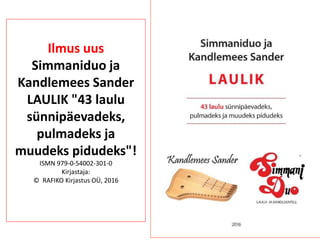 Ilmus uus
Simmaniduo ja
Kandlemees Sander
LAULIK "43 laulu
sünnipäevadeks,
pulmadeks ja
muudeks pidudeks"!
ISMN 979-0-54002-301-0
Kirjastaja:
© RAFIKO Kirjastus OÜ, 2016
 