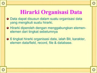 Hirarki Organisasi Data
Data dapat disusun dalam suatu organisasi data
yang mengikuti suatu hirarki.
Hirarki diperoleh dengan menggabungkan elemen-
elemen dari tingkat sebelumnya
6 tingkat hirarki organisasi data, ialah Bit, karakter,
elemen data/field, record, file & database.
 