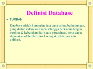 Definisi Database
• TURBAN
Database adalah kumpulan data yang saling berhubungan,
yang diatur sedemikian rupa sehingga berkaitan dengan
struktur & kebutuhan dari suatu perusahaan, serta dapat
digunakan oleh lebih dari 1 orang & lebih dari satu
aplikasi.
 