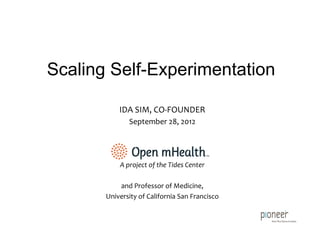 Scaling Self-Experimentation

             IDA	
  SIM,	
  CO-­‐FOUNDER	
  
                 September	
  28,	
  2012	
  
                                	
  
                                	
  
           A	
  project	
  of	
  the	
  Tides	
  Center	
  
                                  	
  
           and	
  Professor	
  of	
  Medicine,	
  
       University	
  of	
  California	
  San	
  Francisco	
  
 