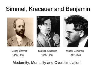 Simmel, Kracauer and Benjamin




 Georg Simmel    Sigfried Kracauer   Walter Benjamin
  1858-1918        1889-1966           1892-1940


  Modernity, Mentality and Overstimulation
 
