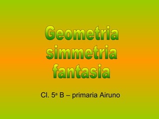 Cl. 5 a  B – primaria Airuno Geometria simmetria fantasia 