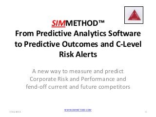 SIMMETHOD™
From Predictive Analytics Software
to Predictive Outcomes and C-Level
Risk Alerts
A new way to measure and predict
Corporate Risk and Performance and
fend-off current and future competitors
7/31/2013 1
WWW.SIMMETHOD.COM
 