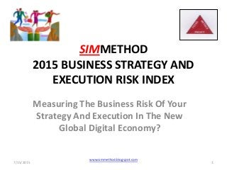 SIMMETHOD
2015 BUSINESS STRATEGY AND
EXECUTION RISK INDEX
Measuring The Business Risk Of Your
Strategy And Execution In The New
Global Digital Economy?
7/15/2015 1
www.simmethod.blogspot.com
 