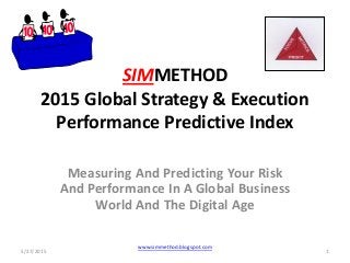SIMMETHOD
2015 Global Strategy & Execution
Performance Predictive Index
Measuring And Predicting Your Risk
And Performance In A Global Business
World And The Digital Age
5/27/2015 1
www.simmethod.blogspot.com
 