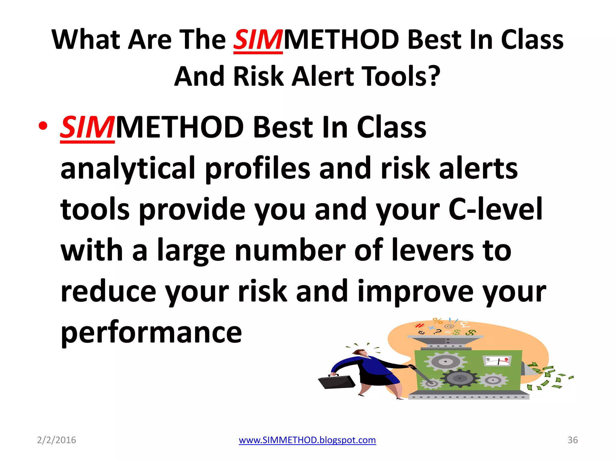 What Are The SIMMETHOD Best In Class
And Risk Alert Tools?
• SIMMETHOD Best In Class
analytical profiles and risk alerts
tools provide you and your C-level
with a large number of levers to
reduce your risk and improve your
performance
2/2/2016 www.SIMMETHOD.blogspot.com 36
 