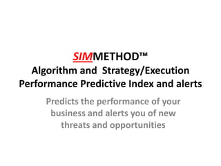 SIMMETHOD™
  Algorithm and Strategy/Execution
Performance Predictive Index and alerts
     Predicts the performance of your
      business and alerts you of new
        threats and opportunities
 