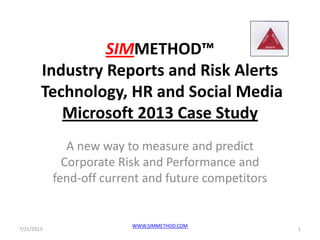 SIMMETHOD™
Industry Reports and Risk Alerts
Technology, HR and Social Media
Microsoft 2013 Case Study
A new way to measure and predict
Corporate Risk and Performance and
fend-off current and future competitors
7/21/2013 1
WWW.SIMMETHOD.COM
 