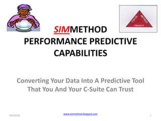 SIMMETHOD
PERFORMANCE PREDICTIVE
CAPABILITIES
Converting Your Data Into A Predictive Tool
That You And Your C-Suite Can Trust
8/9/2016 1
www.simmethod.blogspot.com
 