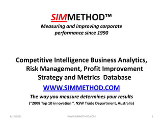 SIMMETHOD™Measuring and improving corporate performance since 1990 Competitive Intelligence Business Analytics, Risk Management, Profit Improvement  Strategy and Metrics  Database WWW.SIMMETHOD.COM The way you measure determines your results (“2008 Top 10 innovation “, NSW Trade Department, Australia) 4/10/2011 1 WWW.SIMMETHOD.COM 