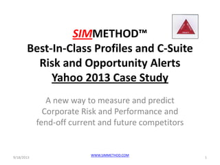 SIMMETHOD™
Best-In-Class Profiles and C-Suite
Risk and Opportunity Alerts
Yahoo 2013 Case Study
A new way to measure and predict
Corporate Risk and Performance and
fend-off current and future competitors
9/18/2013 1
WWW.SIMMETHOD.COM
 